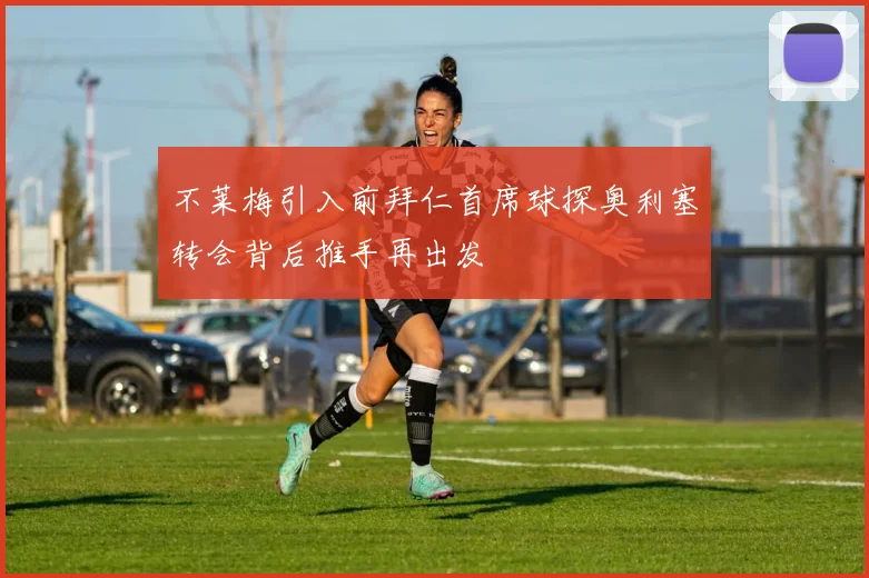 不莱梅引入前拜仁首席球探奥利塞转会背后推手再出发