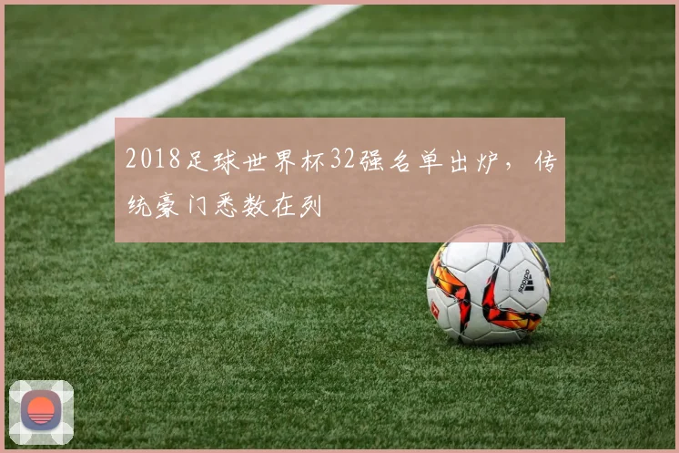 2018足球世界杯32强名单出炉，传统豪门悉数在列