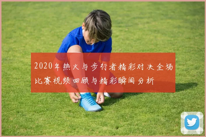 2020年热火与步行者精彩对决全场比赛视频回顾与精彩瞬间分析