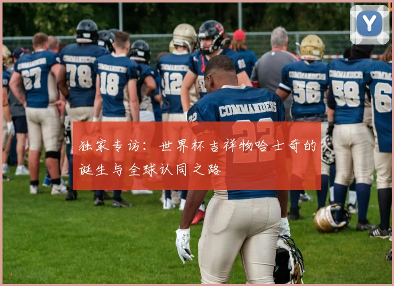 独家专访：世界杯吉祥物哈士奇的诞生与全球认同之路