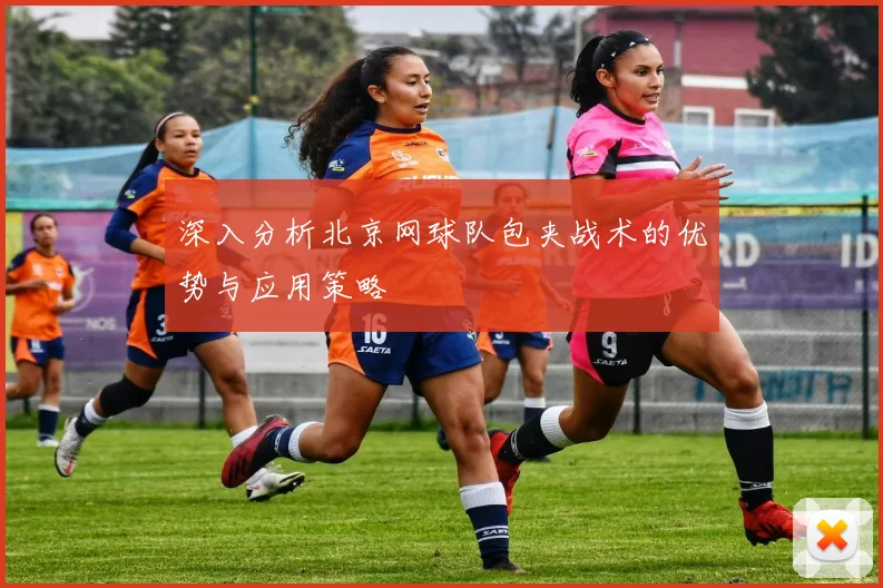 深入分析北京网球队包夹战术的优势与应用策略