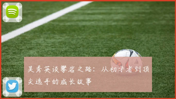 吴秀英谈攀岩之路：从初学者到顶尖选手的成长故事