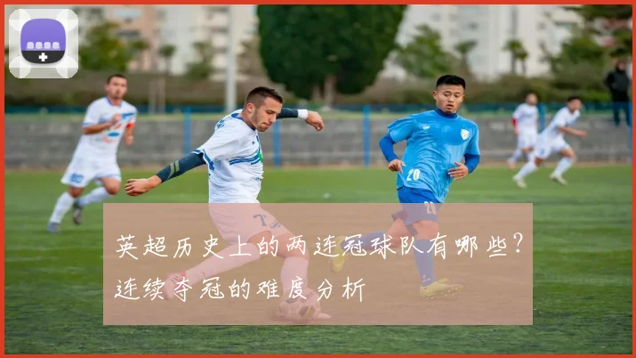 英超历史上的两连冠球队有哪些？连续夺冠的难度分析