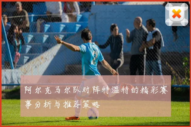 阿尔克马尔队对阵特温特的精彩赛事分析与推荐策略