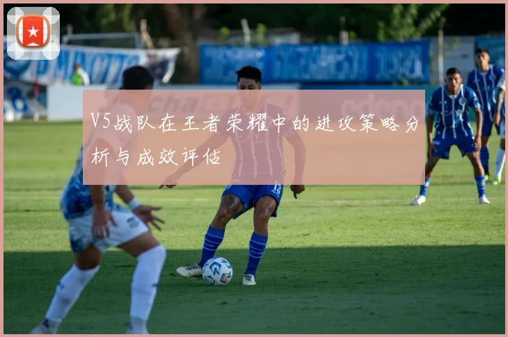 V5战队在王者荣耀中的进攻策略分析与成效评估