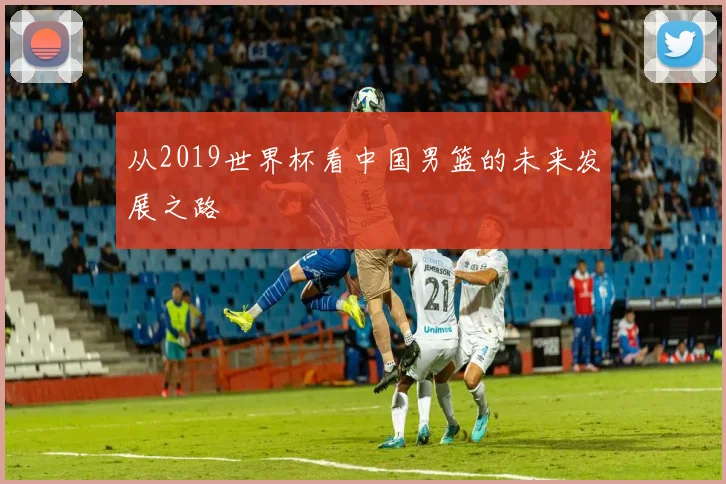 从2019世界杯看中国男篮的未来发展之路