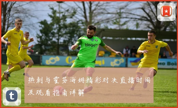 热刺与霍芬海姆精彩对决直播时间及观看指南详解