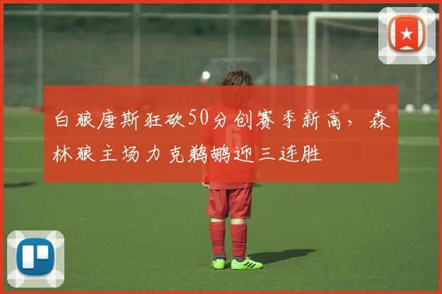 白狼唐斯狂砍50分创赛季新高，森林狼主场力克鹈鹕迎三连胜