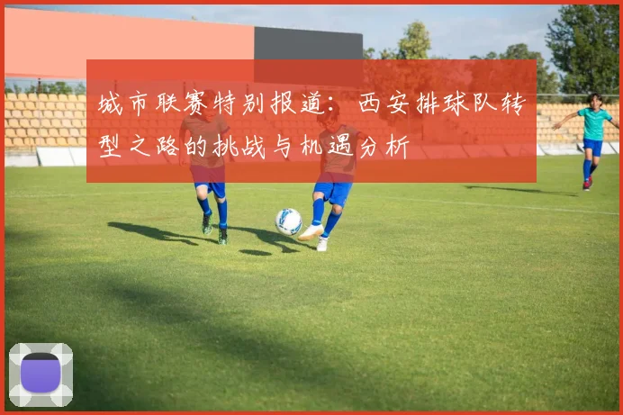 城市联赛特别报道：西安排球队转型之路的挑战与机遇分析