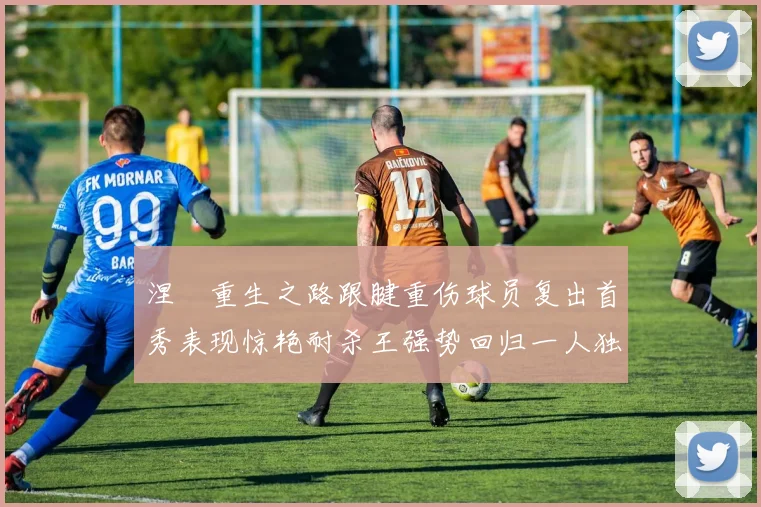 涅槃重生之路跟腱重伤球员复出首秀表现惊艳耐杀王强势回归一人独得30分以上