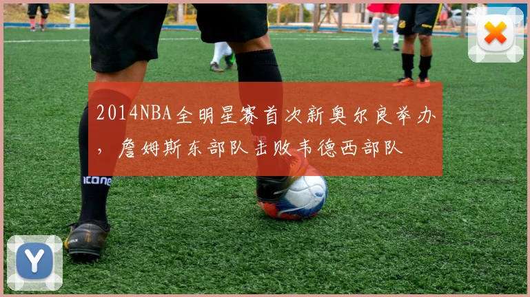 2014NBA全明星赛首次新奥尔良举办，詹姆斯东部队击败韦德西部队