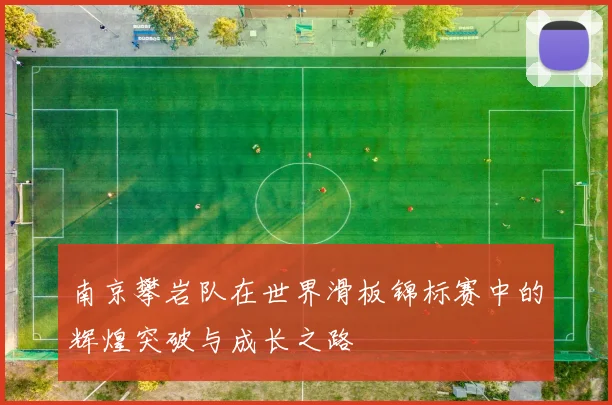 南京攀岩队在世界滑板锦标赛中的辉煌突破与成长之路