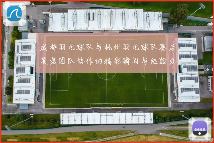 成都羽毛球队与杭州羽毛球队赛后复盘团队协作的精彩瞬间与经验分享