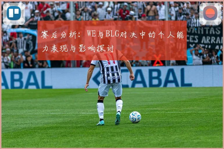 赛后分析：WE与BLG对决中的个人能力表现与影响探讨