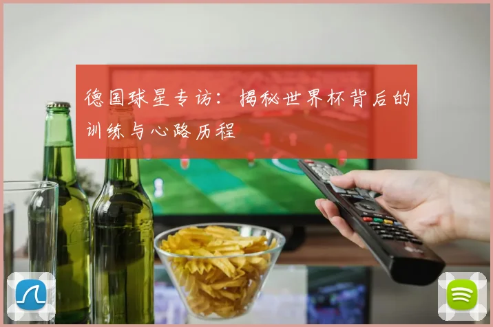 德国球星专访：揭秘世界杯背后的训练与心路历程