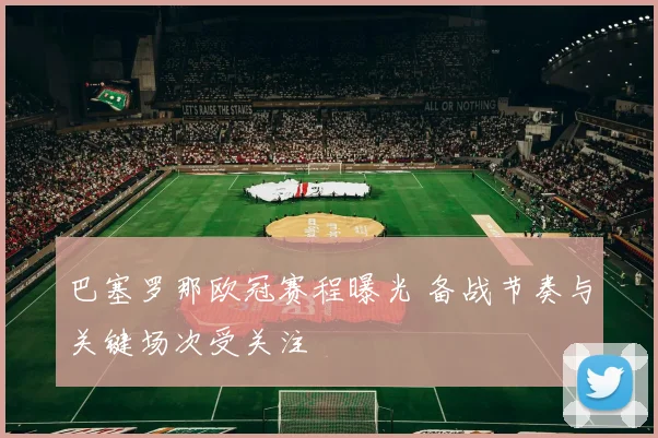 巴塞罗那欧冠赛程曝光 备战节奏与关键场次受关注