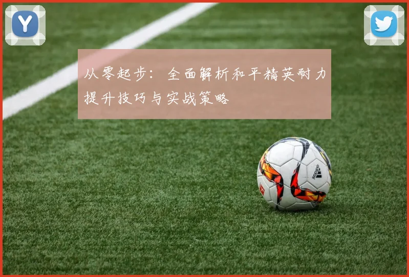 从零起步：全面解析和平精英耐力提升技巧与实战策略
