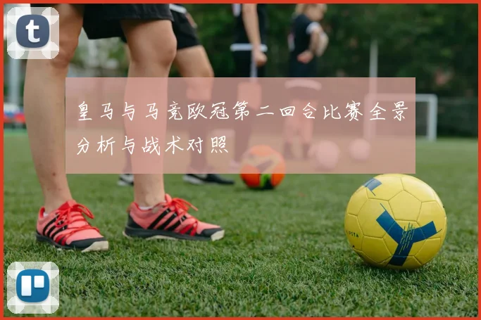 皇马与马竞欧冠第二回合比赛全景分析与战术对照