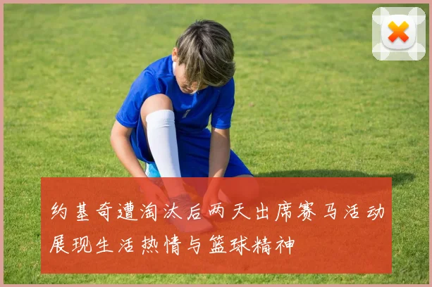 约基奇遭淘汰后两天出席赛马活动展现生活热情与篮球精神