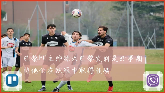 巴黎FC主帅称大巴黎失利是好事期待他们在欧冠中取得佳绩