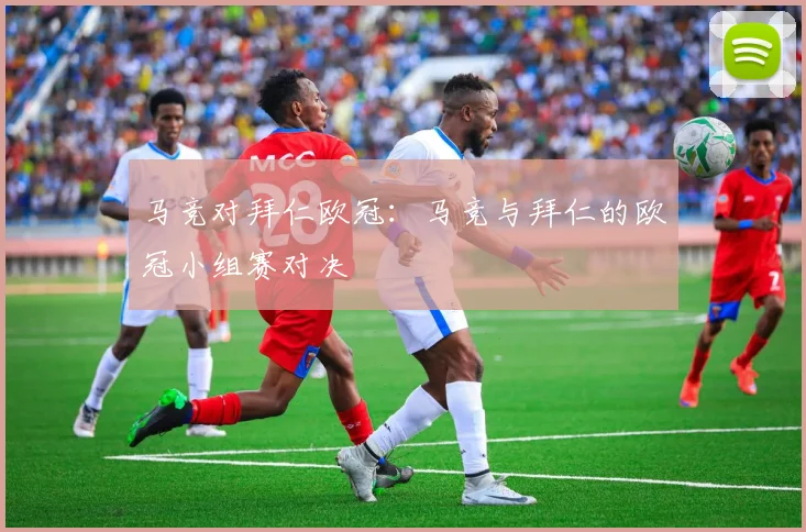 马竞对拜仁欧冠：马竞与拜仁的欧冠小组赛对决