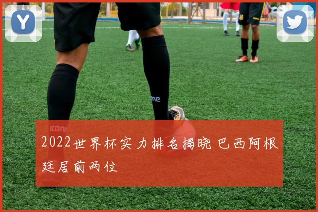 2022世界杯实力排名揭晓 巴西阿根廷居前两位