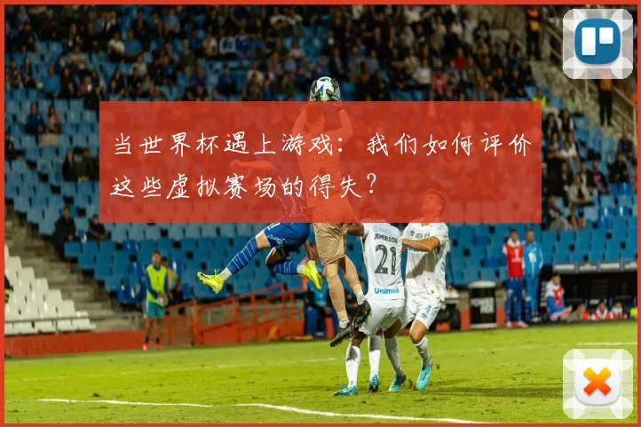 当世界杯遇上游戏：我们如何评价这些虚拟赛场的得失？